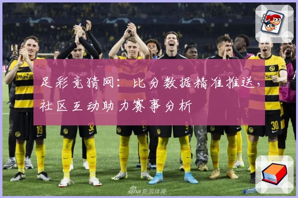 足彩竞猜网:比分数据精准推送,社区互动助力赛事分析