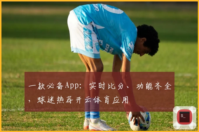 一款必备App:实时比分、功能齐全,球迷热荐开云体育应用
