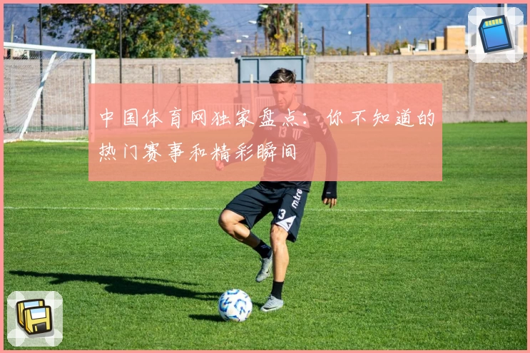 中国体育网独家盘点:你不知道的热门赛事和精彩瞬间