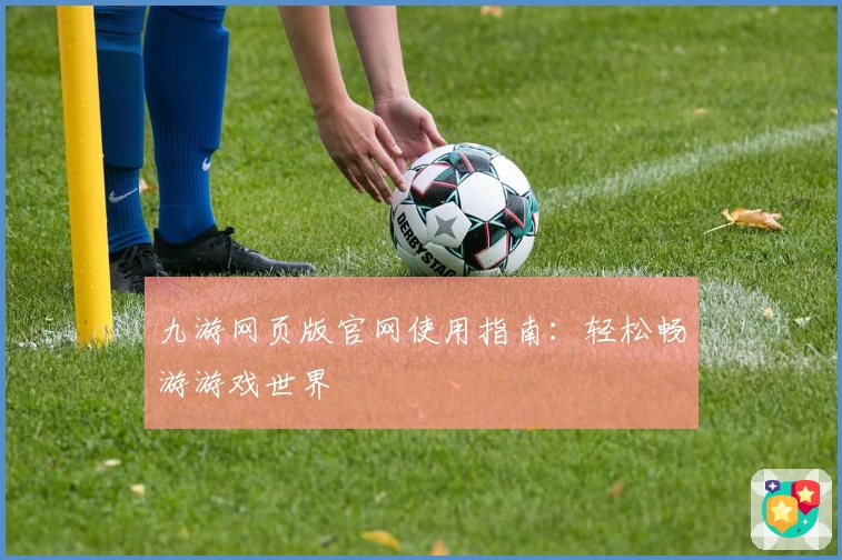 九游网页版官网使用指南：轻松畅游游戏世界