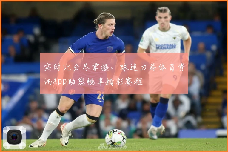 实时比分尽掌握,球迷力荐体育资讯App助您畅享精彩赛程