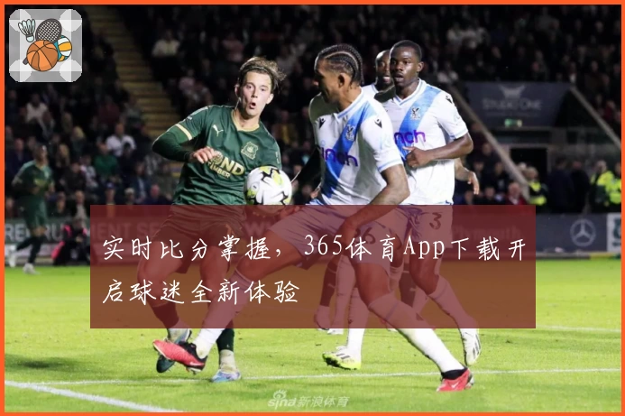 实时比分掌握,365体育App下载开启球迷全新体验