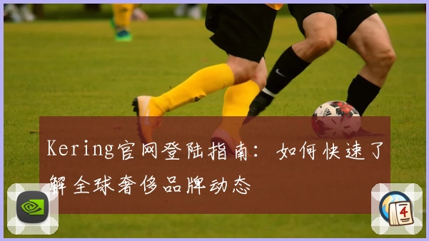 Kering官网登陆指南：如何快速了解全球奢侈品牌动态