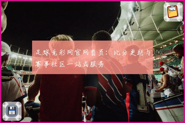 足球竞彩网官网首页:比分更新与赛事社区一站式服务