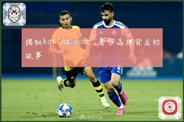 揭秘kering.com:奢侈品牌背后的故事