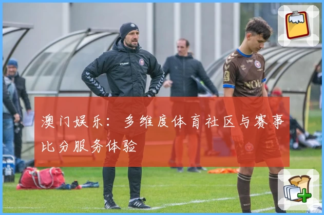 澳门娱乐:多维度体育社区与赛事比分服务体验