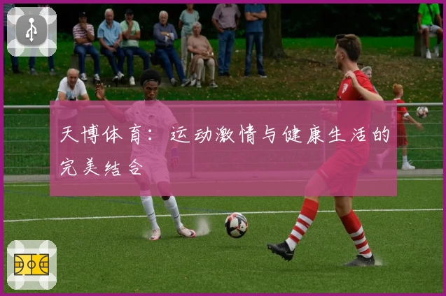 天博体育:运动激情与健康生活的完美结合