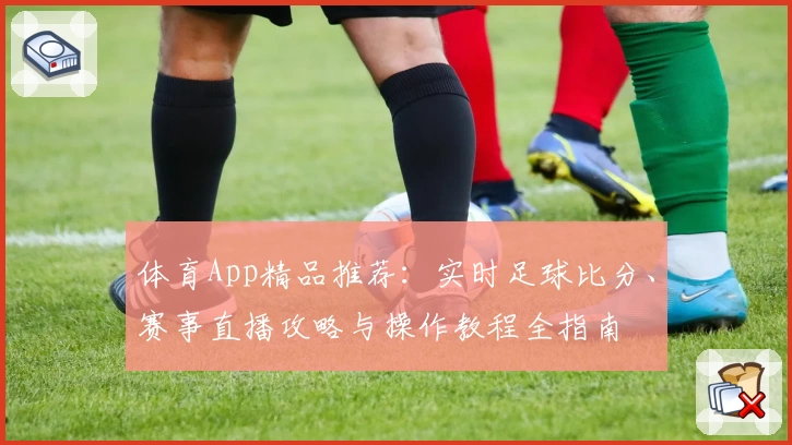体育App精品推荐:实时足球比分、赛事直播攻略与操作教程全指南
