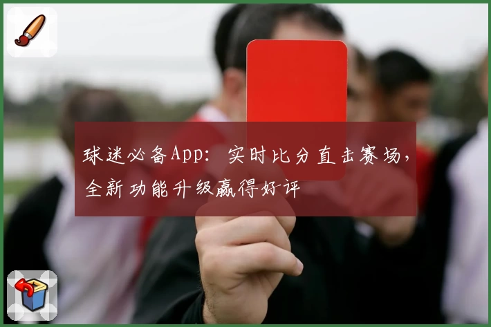 球迷必备App:实时比分直击赛场,全新功能升级赢得好评