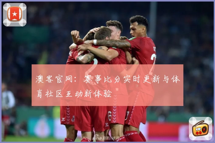 澳客官网:赛事比分实时更新与体育社区互动新体验