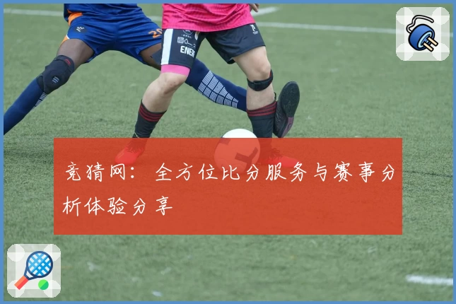 竞猜网:全方位比分服务与赛事分析体验分享