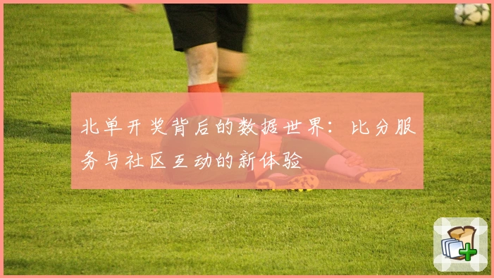北单开奖背后的数据世界:比分服务与社区互动的新体验