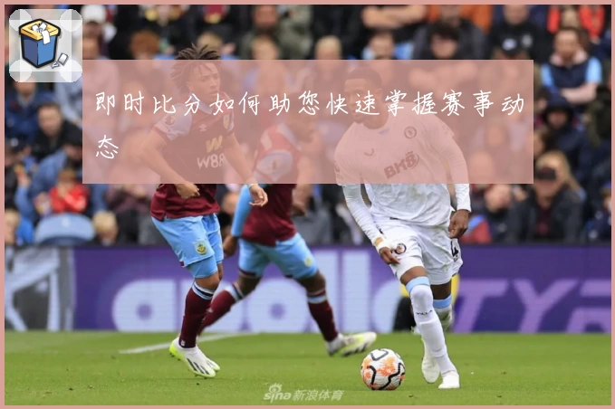 即时比分如何助您快速掌握赛事动态