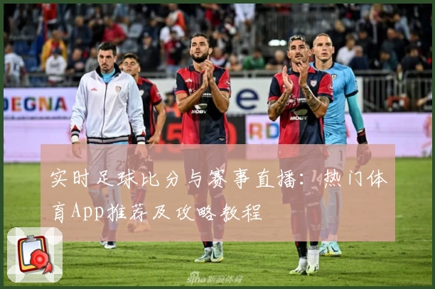 实时足球比分与赛事直播:热门体育App推荐及攻略教程