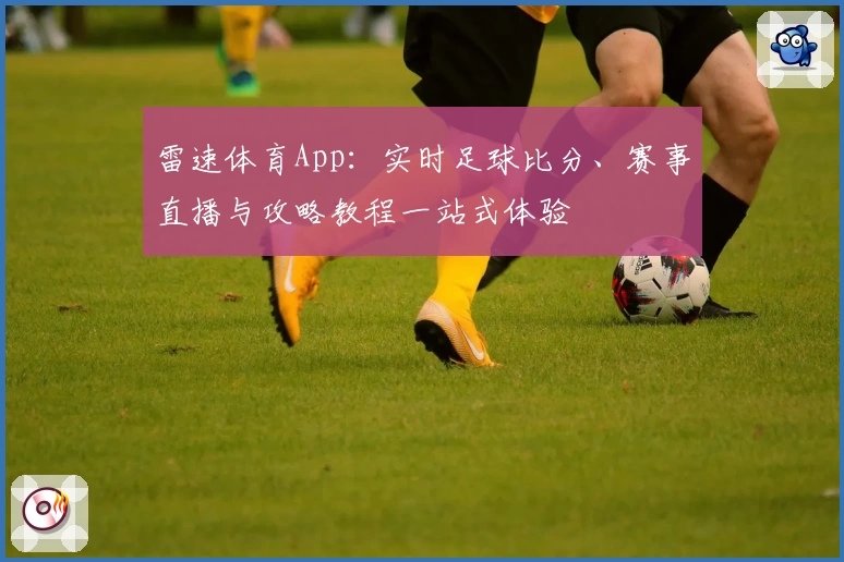 雷速体育App:实时足球比分、赛事直播与攻略教程一站式体验