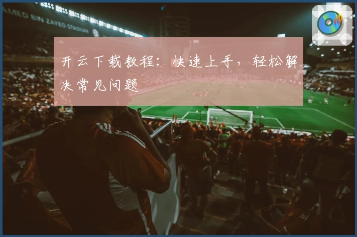 开云下载教程:快速上手,轻松解决常见问题