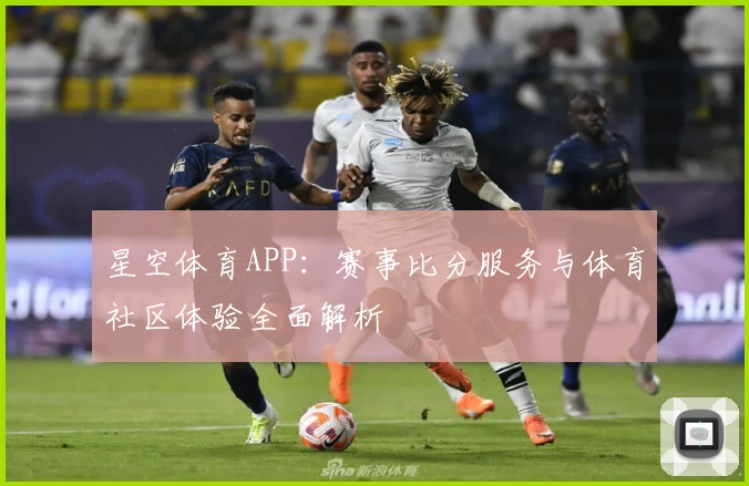 星空体育APP:赛事比分服务与体育社区体验全面解析