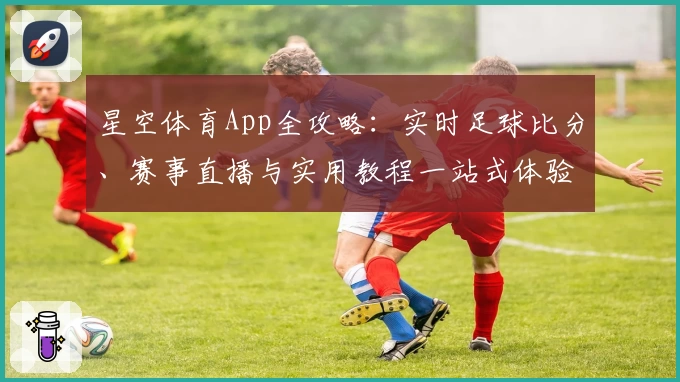 星空体育App全攻略：实时足球比分、赛事直播与实用教程一站式体验