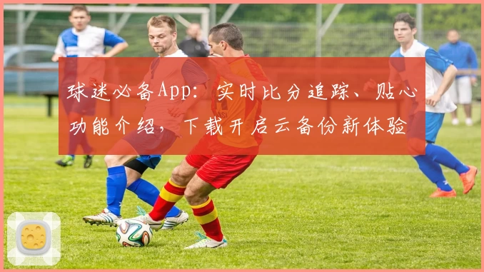 球迷必备App:实时比分追踪、贴心功能介绍,下载开启云备份新体验
