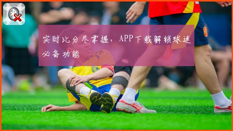 实时比分尽掌握,APP下载解锁球迷必备功能