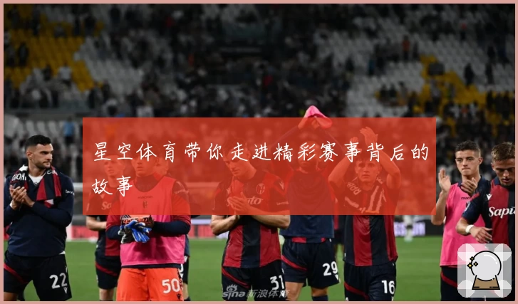 星空体育带你走进精彩赛事背后的故事