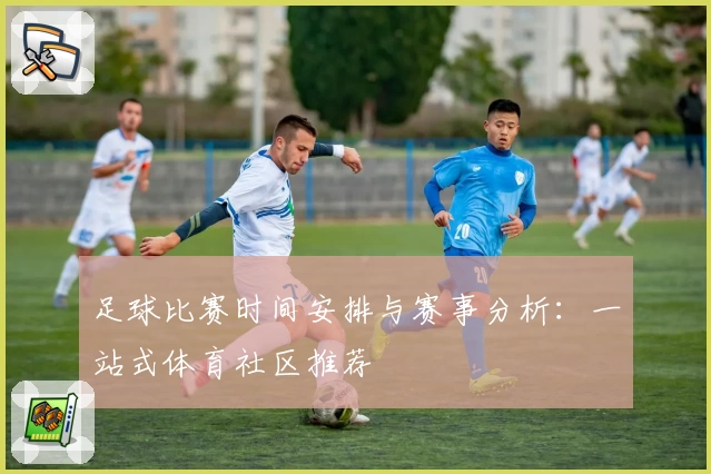 足球比赛时间安排与赛事分析：一站式体育社区推荐