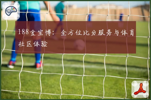 188金宝博:全方位比分服务与体育社区体验