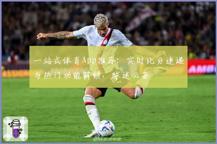 一站式体育App推荐:实时比分速递与热门功能解锁,球迷必备