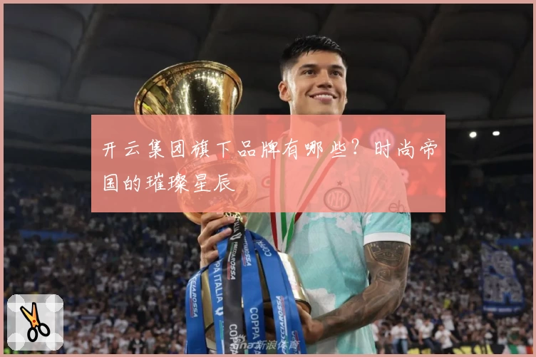 开云集团旗下品牌有哪些?时尚帝国的璀璨星辰