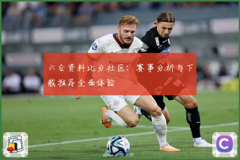 六合资料比分社区:赛事分析与下载推荐全面体验