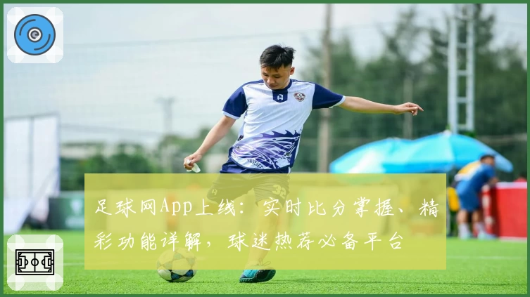 足球网App上线:实时比分掌握、精彩功能详解,球迷热荐必备平台