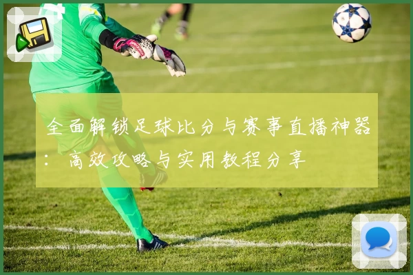 全面解锁足球比分与赛事直播神器:高效攻略与实用教程分享