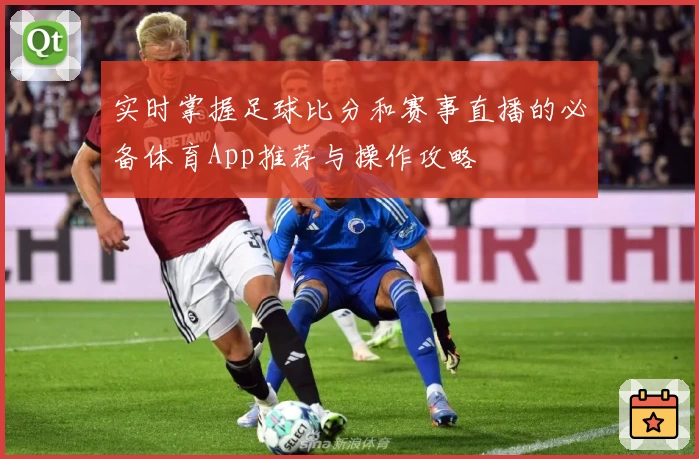实时掌握足球比分和赛事直播的必备体育App推荐与操作攻略