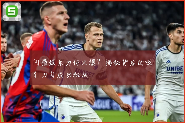 问鼎娱乐为何火爆？揭秘背后的吸引力与成功秘诀