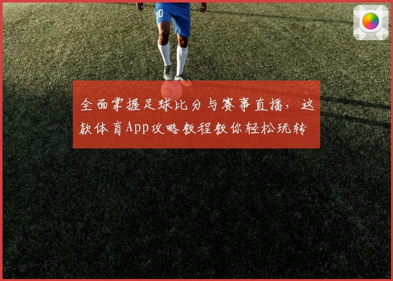 全面掌握足球比分与赛事直播,这款体育App攻略教程教你轻松玩转