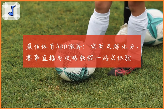 最佳体育App推荐：实时足球比分、赛事直播与攻略教程一站式体验