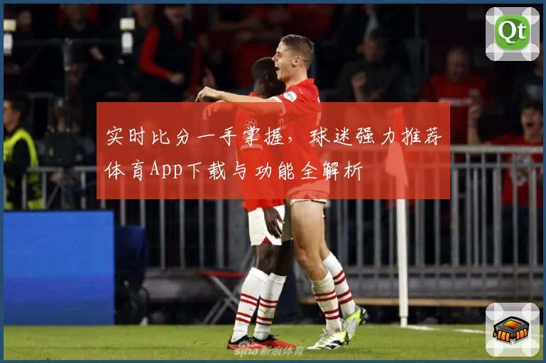 实时比分一手掌握,球迷强力推荐体育App下载与功能全解析