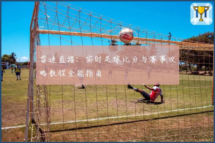 雷速直播:实时足球比分与赛事攻略教程全能指南