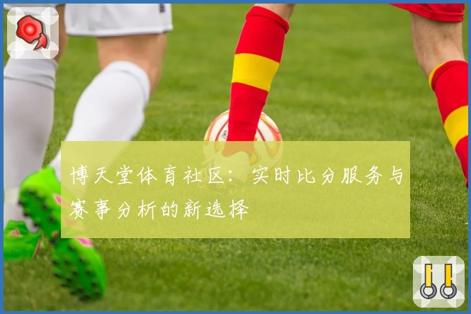 博天堂体育社区:实时比分服务与赛事分析的新选择