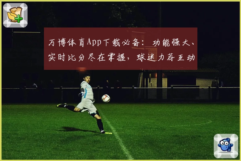 万博体育App下载必备:功能强大、实时比分尽在掌握,球迷力荐互动平台