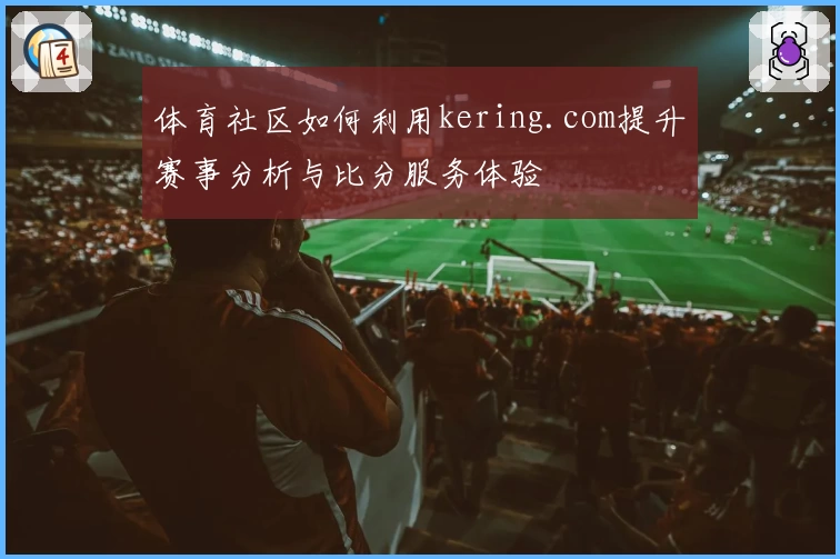 体育社区如何利用kering.com提升赛事分析与比分服务体验