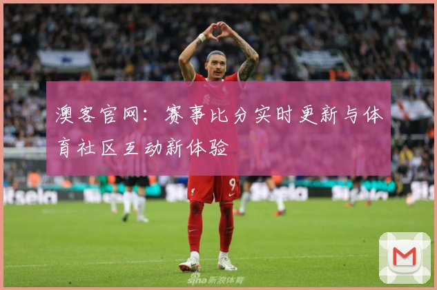 澳客官网:赛事比分实时更新与体育社区互动新体验