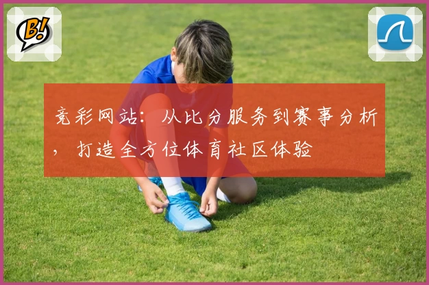竞彩网站:从比分服务到赛事分析,打造全方位体育社区体验