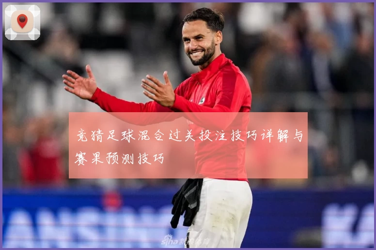 竞猜足球混合过关投注技巧详解与赛果预测技巧