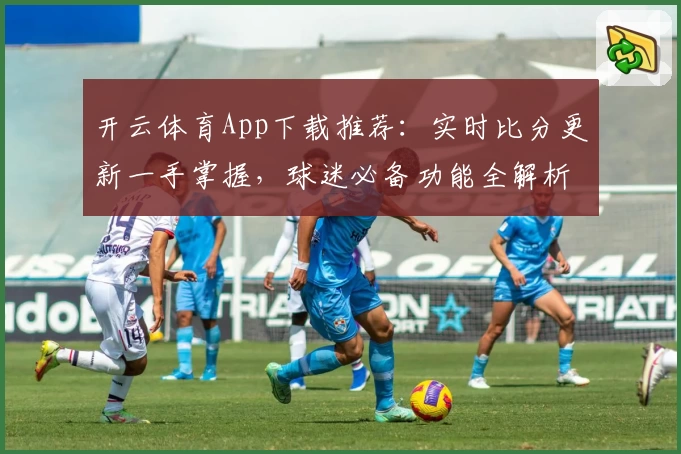 开云体育App下载推荐：实时比分更新一手掌握，球迷必备功能全解析