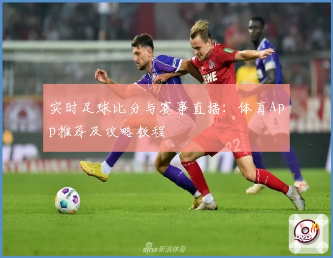 实时足球比分与赛事直播:体育App推荐及攻略教程