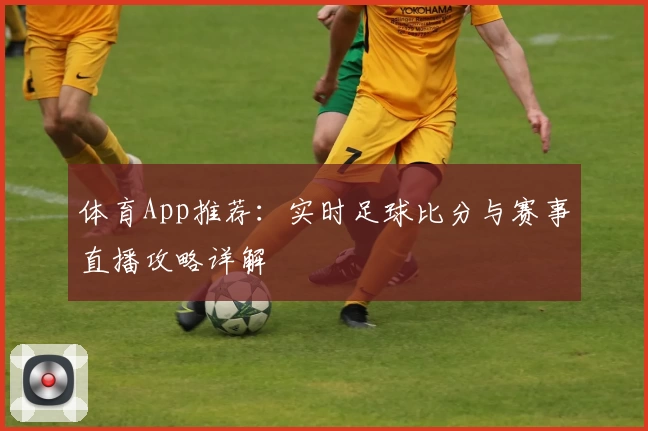体育App推荐:实时足球比分与赛事直播攻略详解