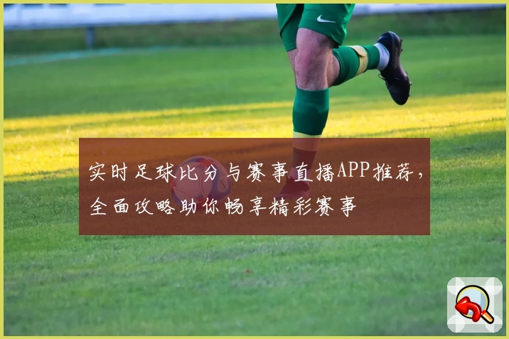 实时足球比分与赛事直播APP推荐,全面攻略助你畅享精彩赛事