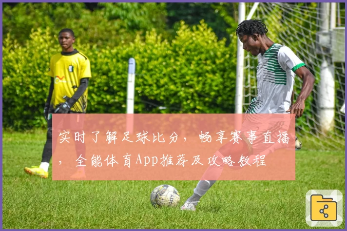 实时了解足球比分,畅享赛事直播,全能体育App推荐及攻略教程