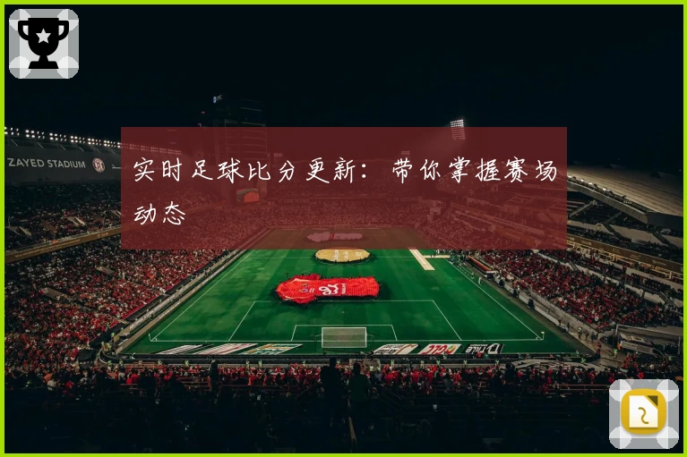 实时足球比分更新:带你掌握赛场动态
